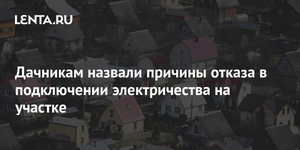 Дачникам назвали причины отказа в&nbsp;подключении электричества на&nbsp;участке